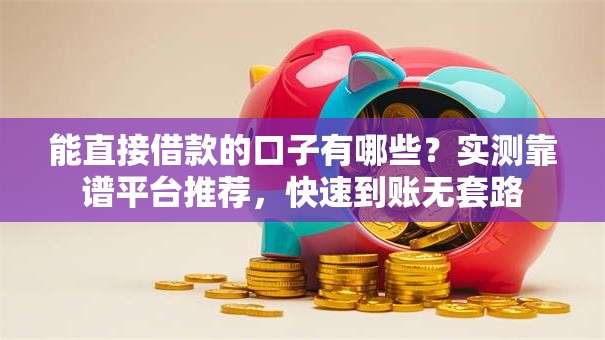 能直接借款的口子有哪些？实测靠谱平台推荐，快速到账无套路
