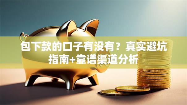 包下款的口子有没有？真实避坑指南+靠谱渠道分析