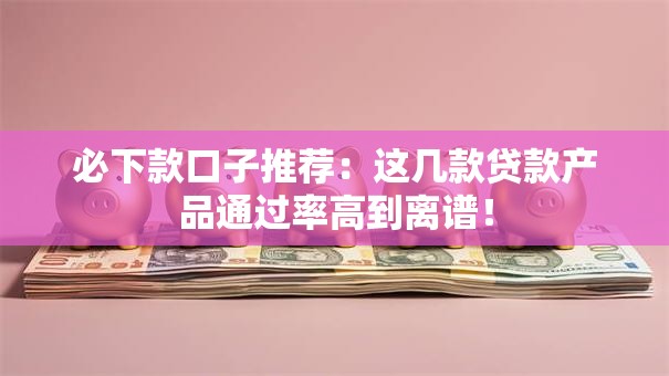 必下款口子推荐：这几款贷款产品通过率高到离谱！
