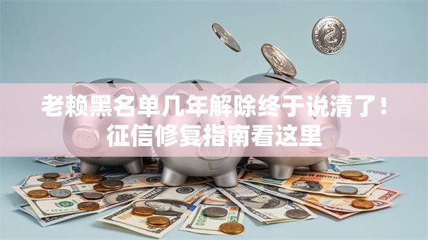 老赖黑名单几年解除终于说清了！征信修复指南看这里