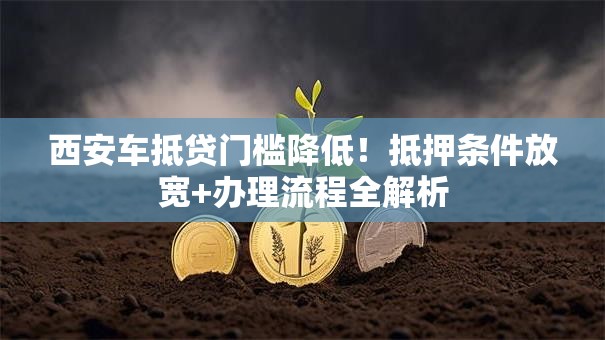 西安车抵贷门槛降低！抵押条件放宽+办理流程全解析