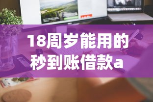 18周岁能用的秒到账借款app有哪些？这5款审核快、到账稳！