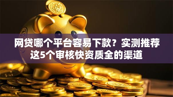 网贷哪个平台容易下款？实测推荐这5个审核快资质全的渠道