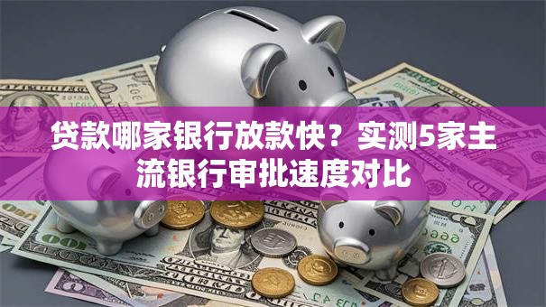 贷款哪家银行放款快？实测5家主流银行审批速度对比