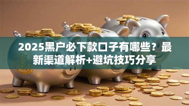 2025黑户必下款口子有哪些？最新渠道解析+避坑技巧分享