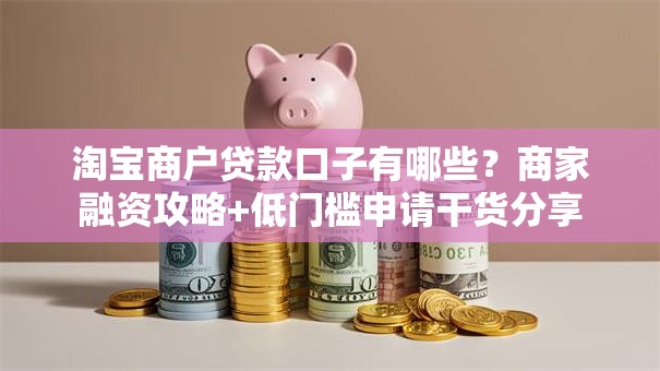 淘宝商户贷款口子有哪些？商家融资攻略+低门槛申请干货分享