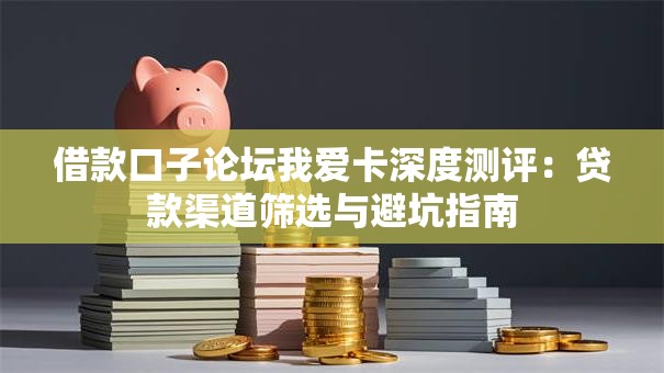 借款口子论坛我爱卡深度测评：贷款渠道筛选与避坑指南