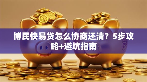 博民快易贷怎么协商还清？5步攻略+避坑指南