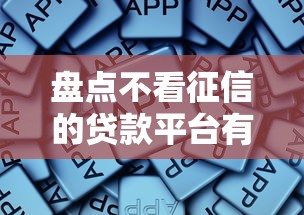 盘点不看征信的贷款平台有哪些？这些渠道或许能帮到你！