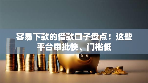容易下款的借款口子盘点！这些平台审批快、门槛低