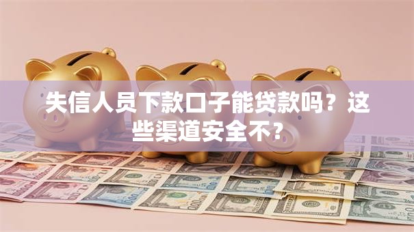 失信人员下款口子能贷款吗？这些渠道安全不？