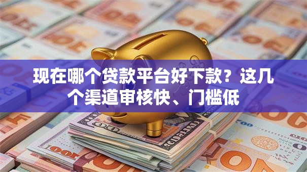 现在哪个贷款平台好下款？这几个渠道审核快、门槛低