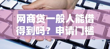 网商贷一般人能借得到吗？申请门槛、额度解析与避坑指南