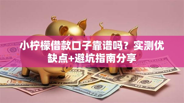 小柠檬借款口子靠谱吗？实测优缺点+避坑指南分享