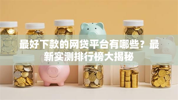最好下款的网贷平台有哪些？最新实测排行榜大揭秘