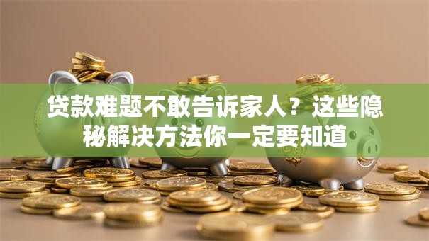 贷款难题不敢告诉家人？这些隐秘解决方法你一定要知道