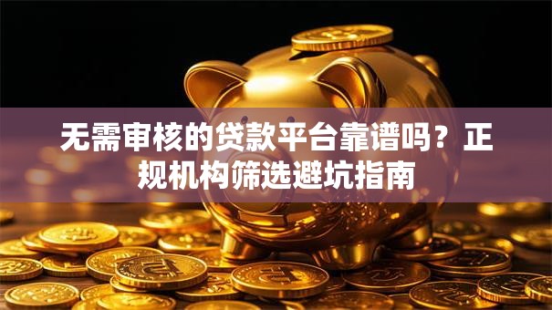 无需审核的贷款平台靠谱吗？正规机构筛选避坑指南