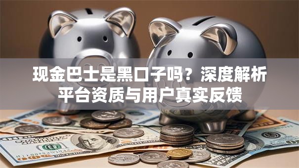 现金巴士是黑口子吗？深度解析平台资质与用户真实反馈