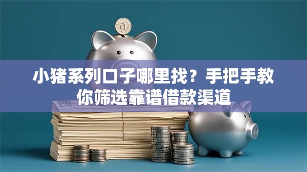 小猪系列口子哪里找？手把手教你筛选靠谱借款渠道