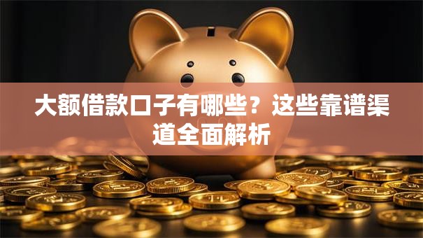 大额借款口子有哪些？这些靠谱渠道全面解析