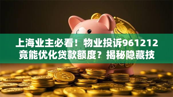 上海业主必看！物业投诉961212竟能优化贷款额度？揭秘隐藏技巧