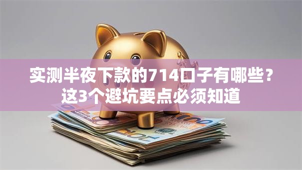 实测半夜下款的714口子有哪些？这3个避坑要点必须知道