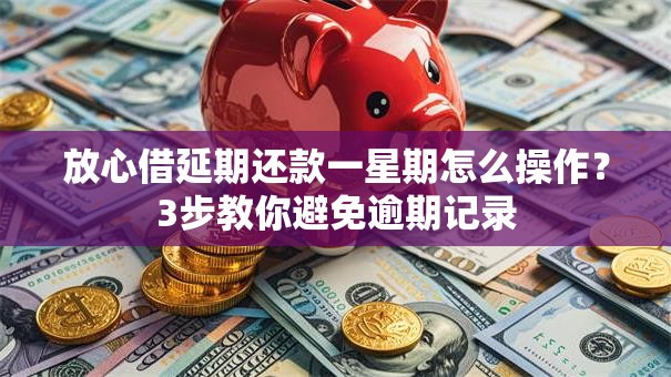 放心借延期还款一星期怎么操作？3步教你避免逾期记录