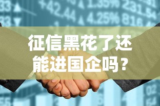 征信黑花了还能进国企吗？真实案例解析入职门槛与修复技巧