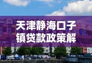 天津静海口子镇贷款政策解析：哪个镇低息优惠多？