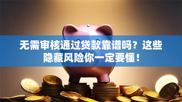无需审核通过贷款靠谱吗？这些隐藏风险你一定要懂！