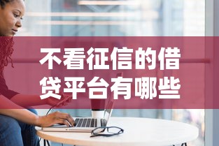 不看征信的借贷平台有哪些？盘点低门槛正规渠道