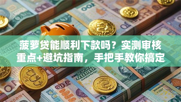 菠萝贷能顺利下款吗？实测审核重点+避坑指南，手把手教你搞定贷款
