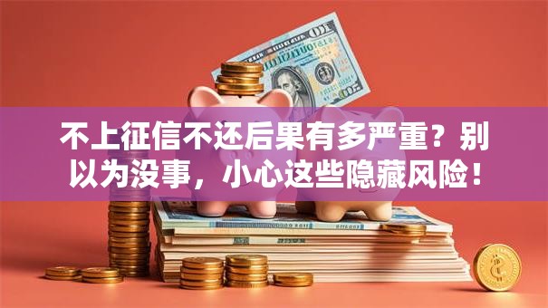 不上征信不还后果有多严重？别以为没事，小心这些隐藏风险！
