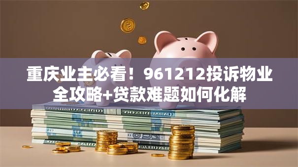 重庆业主必看！961212投诉物业全攻略+贷款难题如何化解