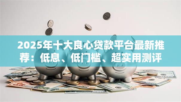 2025年十大良心贷款平台最新推荐：低息、低门槛、超实用测评
