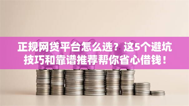 正规网贷平台怎么选？这5个避坑技巧和靠谱推荐帮你省心借钱！