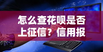 怎么查花呗是否上征信？信用报告自查方法全解析