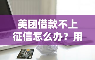 美团借款不上征信怎么办？用户必知的信用影响与解决方案