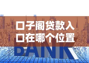 口子阁贷款入口在哪个位置？手把手教你快速找到靠谱平台