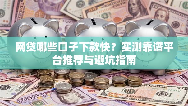 网贷哪些口子下款快？实测靠谱平台推荐与避坑指南