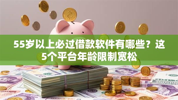 55岁以上必过借款软件有哪些？这5个平台年龄限制宽松