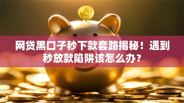 网贷黑口子秒下款套路揭秘！遇到秒放款陷阱该怎么办？