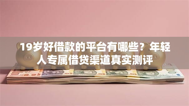 19岁好借款的平台有哪些？年轻人专属借贷渠道真实测评