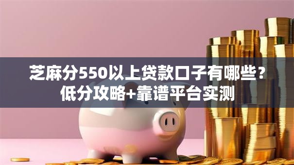 芝麻分550以上贷款口子有哪些？低分攻略+靠谱平台实测