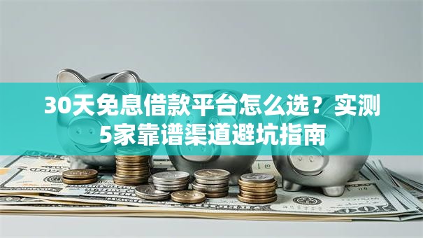 30天免息借款平台怎么选？实测5家靠谱渠道避坑指南