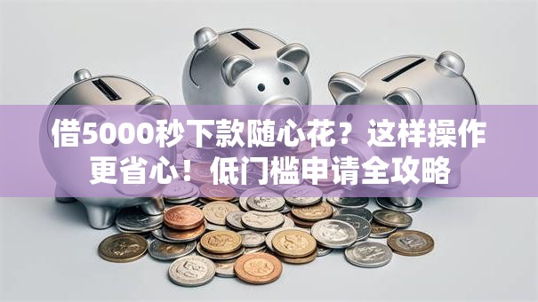 借5000秒下款随心花？这样操作更省心！低门槛申请全攻略