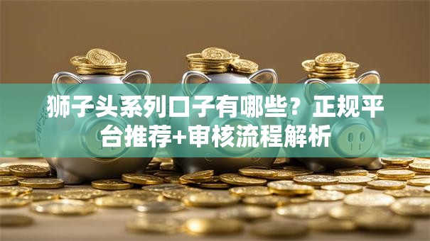 狮子头系列口子有哪些？正规平台推荐+审核流程解析