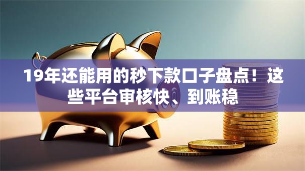 19年还能用的秒下款口子盘点！这些平台审核快、到账稳