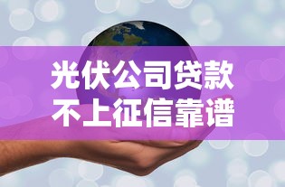 光伏公司贷款不上征信靠谱吗？三大替代方案深度解析