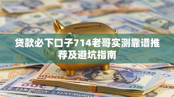贷款必下口子714老哥实测靠谱推荐及避坑指南